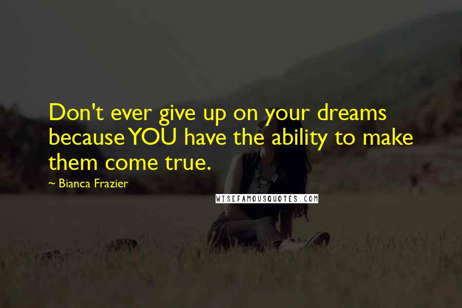 Bianca Frazier Quotes: Don't ever give up on your dreams because YOU have the ability to make them come true.