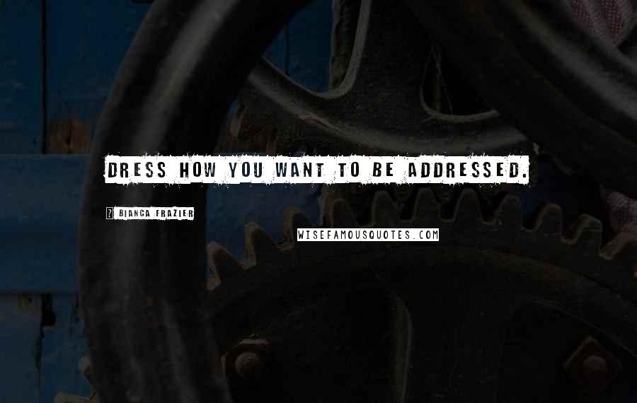 Bianca Frazier Quotes: Dress how you want to be addressed.