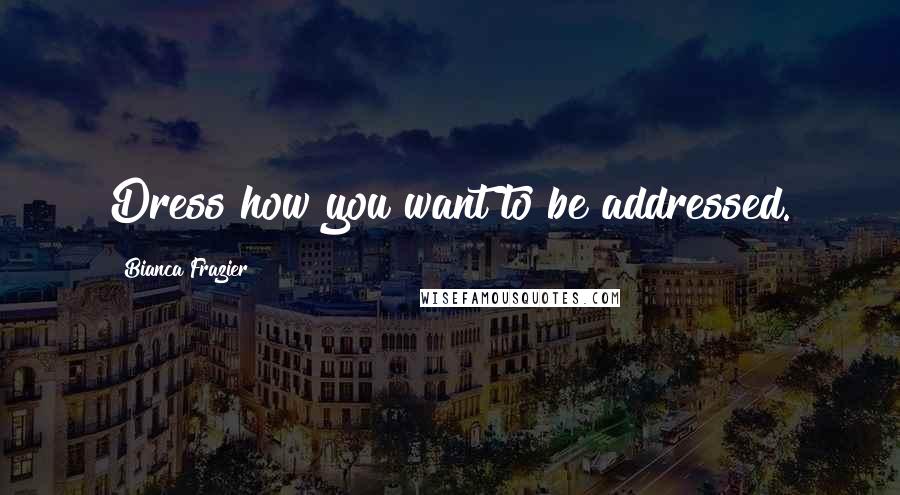 Bianca Frazier Quotes: Dress how you want to be addressed.