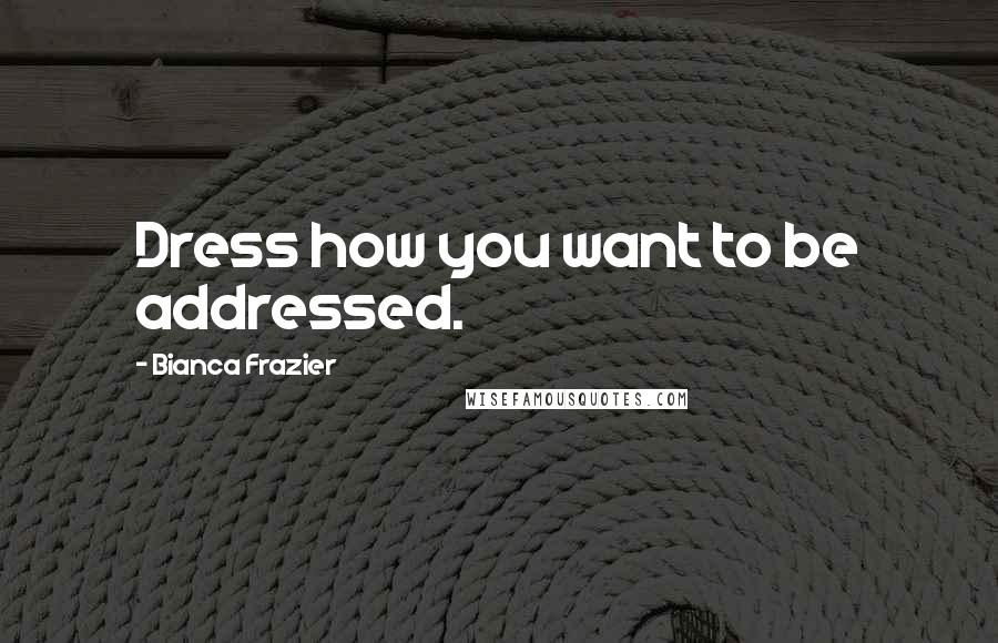 Bianca Frazier Quotes: Dress how you want to be addressed.