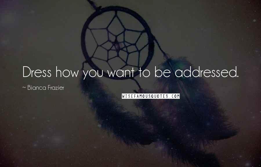 Bianca Frazier Quotes: Dress how you want to be addressed.