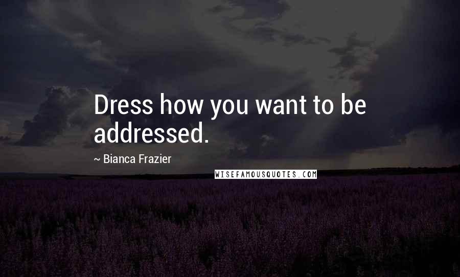 Bianca Frazier Quotes: Dress how you want to be addressed.