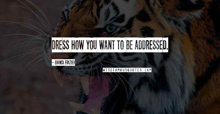 Bianca Frazier Quotes: Dress how you want to be addressed.