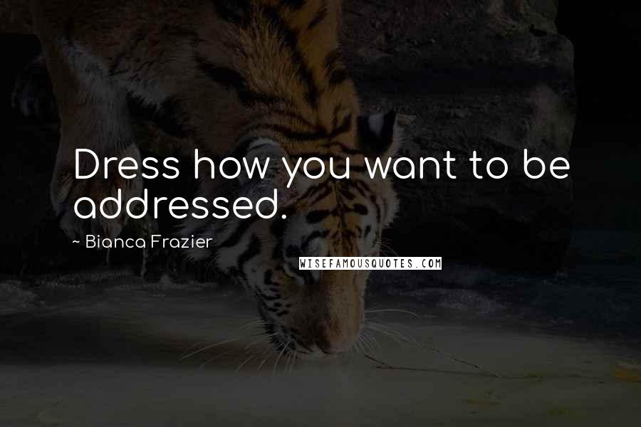 Bianca Frazier Quotes: Dress how you want to be addressed.