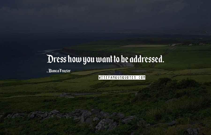 Bianca Frazier Quotes: Dress how you want to be addressed.
