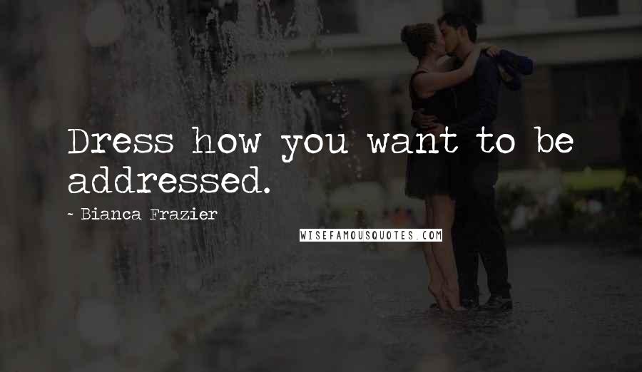 Bianca Frazier Quotes: Dress how you want to be addressed.