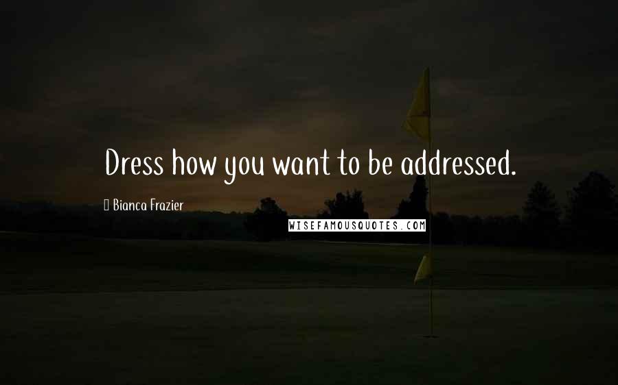 Bianca Frazier Quotes: Dress how you want to be addressed.