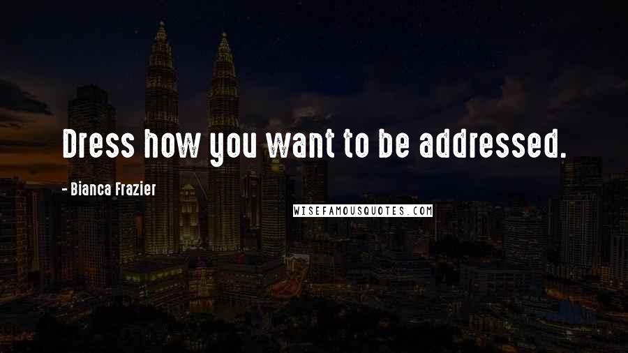 Bianca Frazier Quotes: Dress how you want to be addressed.