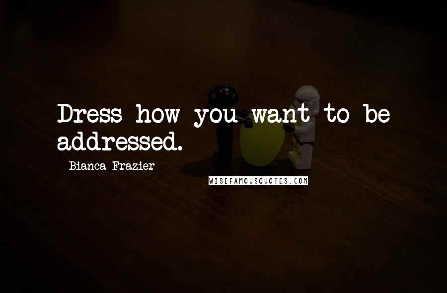 Bianca Frazier Quotes: Dress how you want to be addressed.
