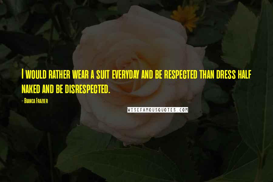 Bianca Frazier Quotes: I would rather wear a suit everyday and be respected than dress half naked and be disrespected.