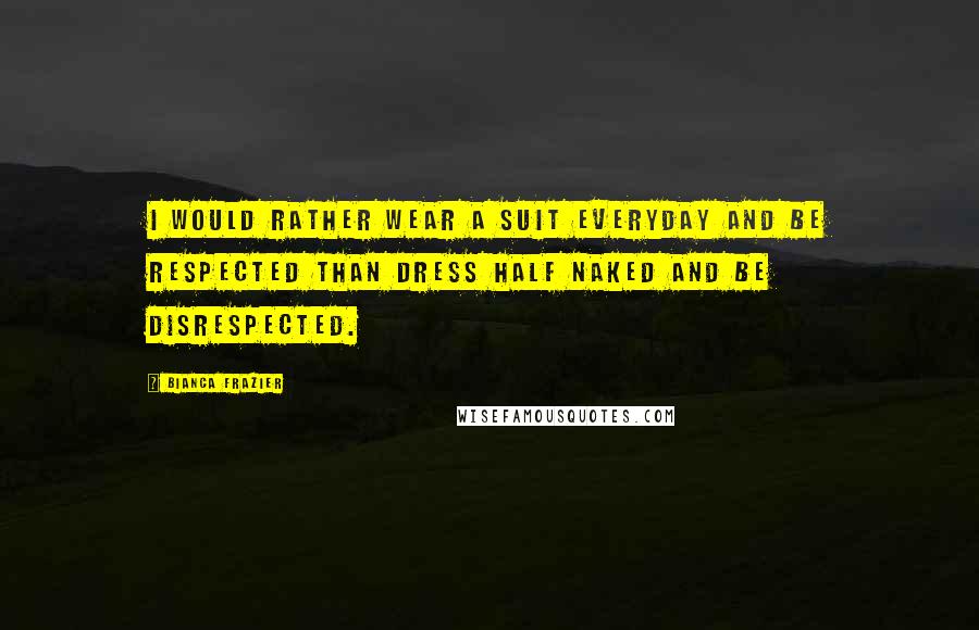 Bianca Frazier Quotes: I would rather wear a suit everyday and be respected than dress half naked and be disrespected.