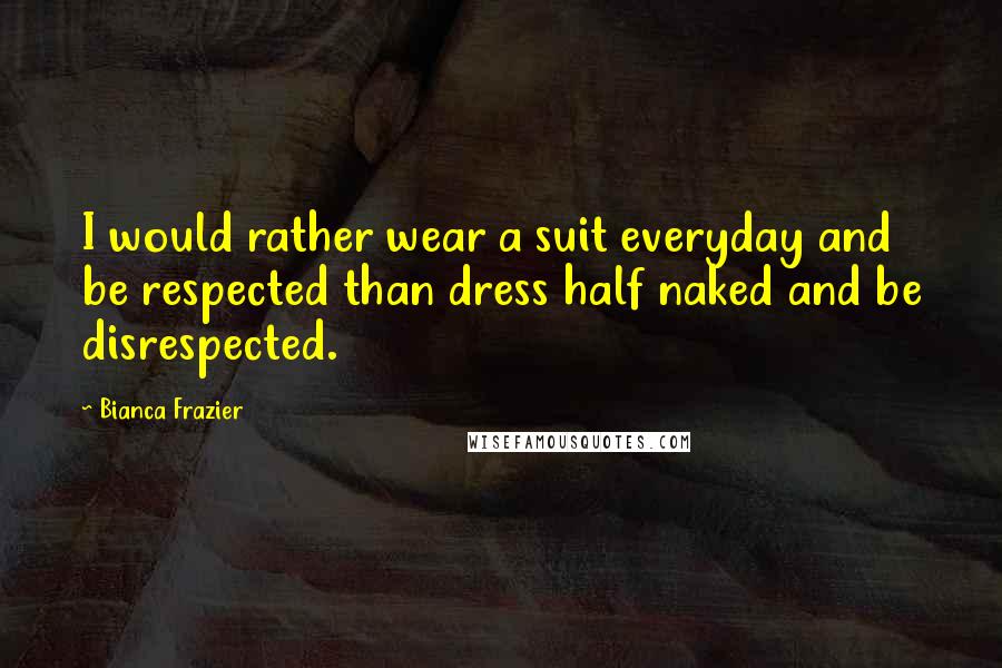 Bianca Frazier Quotes: I would rather wear a suit everyday and be respected than dress half naked and be disrespected.