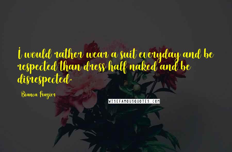Bianca Frazier Quotes: I would rather wear a suit everyday and be respected than dress half naked and be disrespected.