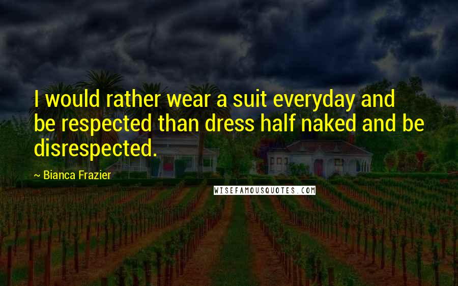Bianca Frazier Quotes: I would rather wear a suit everyday and be respected than dress half naked and be disrespected.