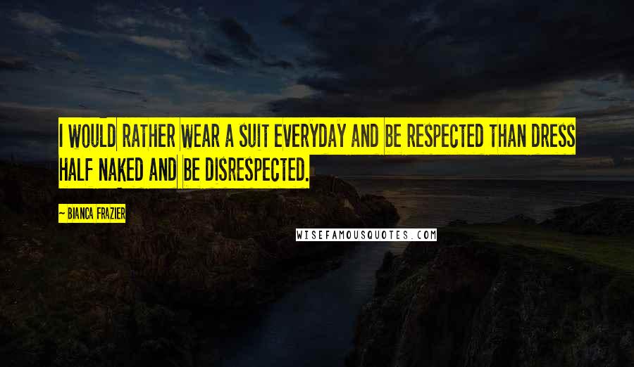 Bianca Frazier Quotes: I would rather wear a suit everyday and be respected than dress half naked and be disrespected.