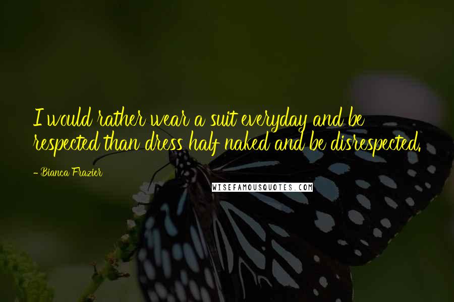 Bianca Frazier Quotes: I would rather wear a suit everyday and be respected than dress half naked and be disrespected.