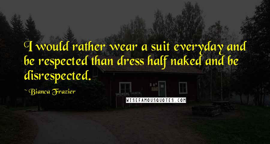 Bianca Frazier Quotes: I would rather wear a suit everyday and be respected than dress half naked and be disrespected.