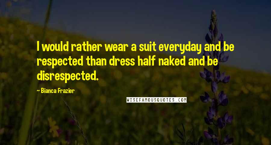 Bianca Frazier Quotes: I would rather wear a suit everyday and be respected than dress half naked and be disrespected.