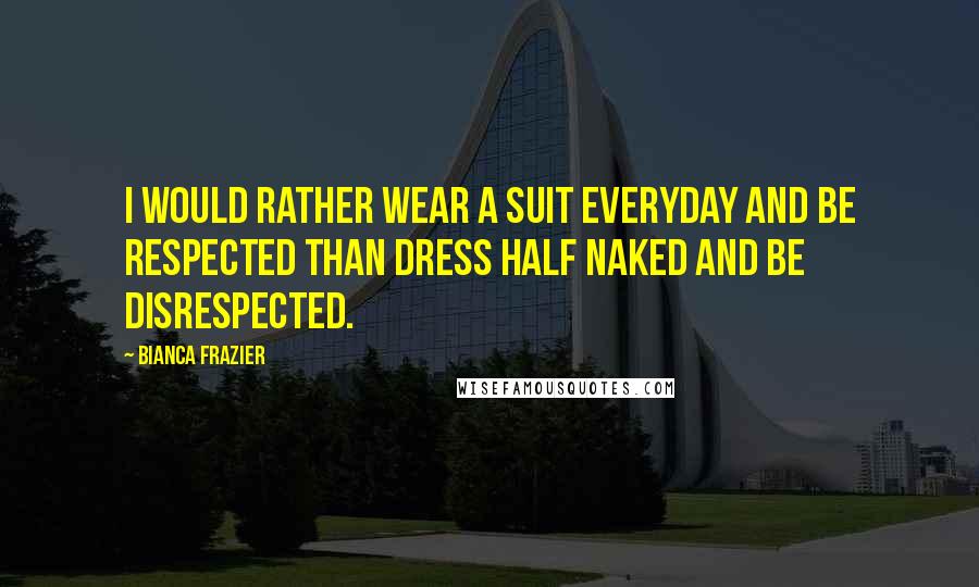 Bianca Frazier Quotes: I would rather wear a suit everyday and be respected than dress half naked and be disrespected.