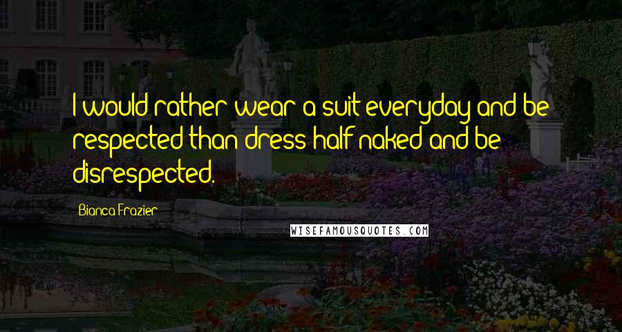 Bianca Frazier Quotes: I would rather wear a suit everyday and be respected than dress half naked and be disrespected.