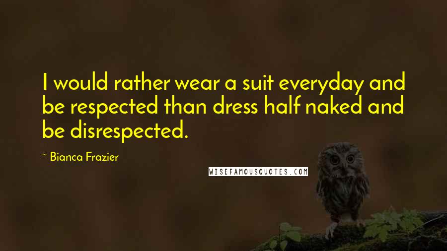 Bianca Frazier Quotes: I would rather wear a suit everyday and be respected than dress half naked and be disrespected.