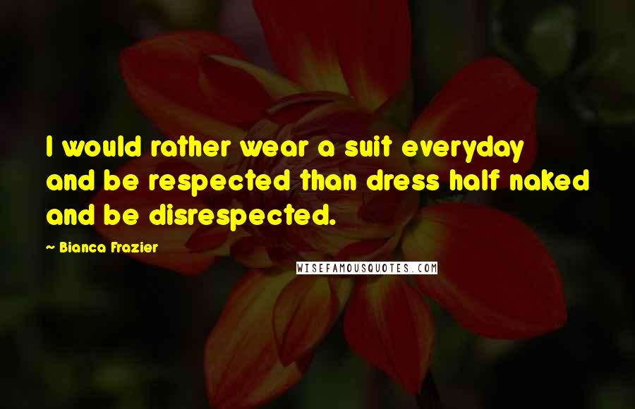 Bianca Frazier Quotes: I would rather wear a suit everyday and be respected than dress half naked and be disrespected.