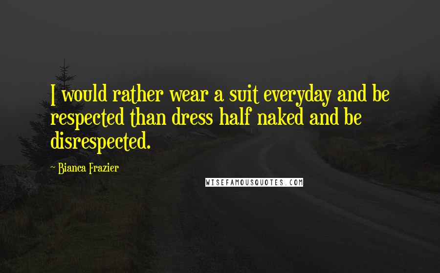 Bianca Frazier Quotes: I would rather wear a suit everyday and be respected than dress half naked and be disrespected.