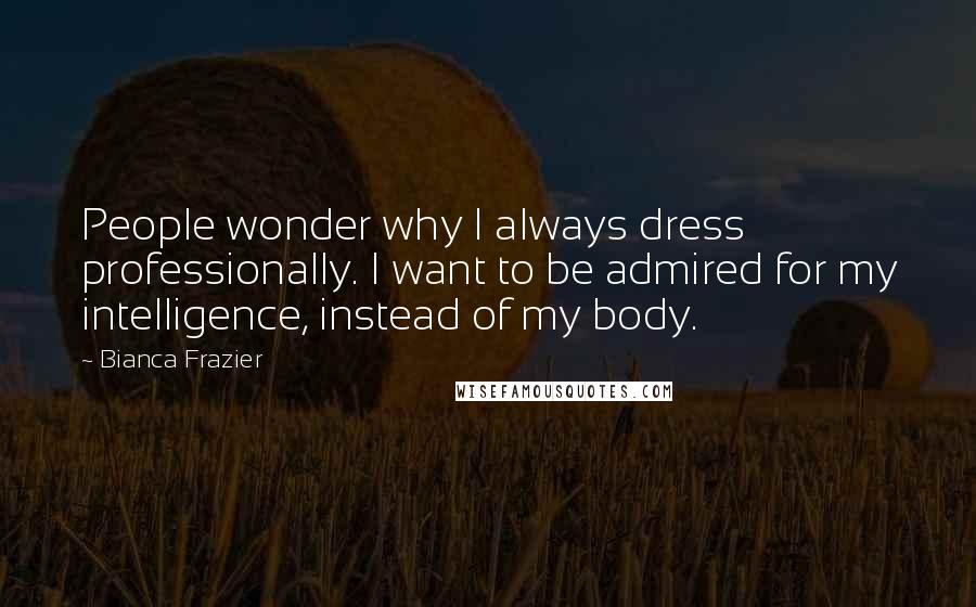 Bianca Frazier Quotes: People wonder why I always dress professionally. I want to be admired for my intelligence, instead of my body.