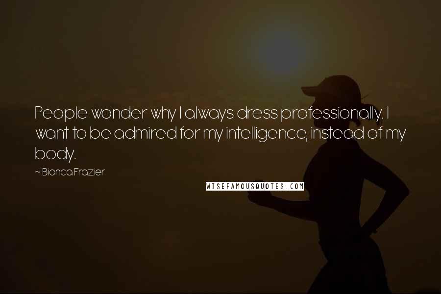 Bianca Frazier Quotes: People wonder why I always dress professionally. I want to be admired for my intelligence, instead of my body.
