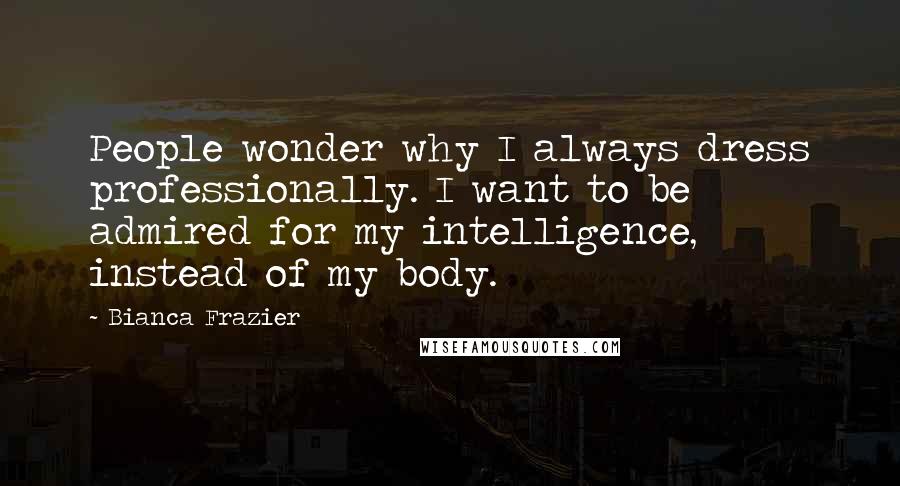 Bianca Frazier Quotes: People wonder why I always dress professionally. I want to be admired for my intelligence, instead of my body.