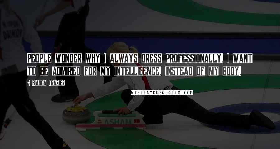 Bianca Frazier Quotes: People wonder why I always dress professionally. I want to be admired for my intelligence, instead of my body.