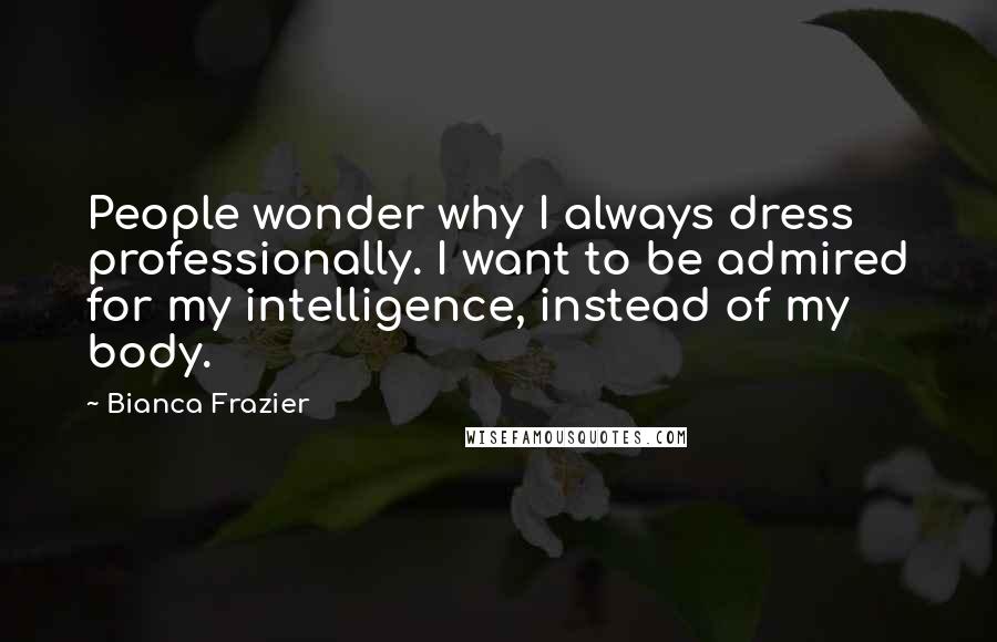 Bianca Frazier Quotes: People wonder why I always dress professionally. I want to be admired for my intelligence, instead of my body.