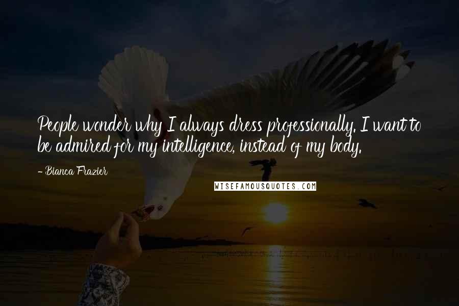 Bianca Frazier Quotes: People wonder why I always dress professionally. I want to be admired for my intelligence, instead of my body.
