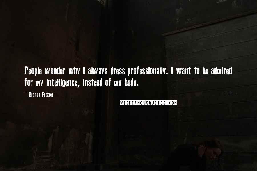 Bianca Frazier Quotes: People wonder why I always dress professionally. I want to be admired for my intelligence, instead of my body.