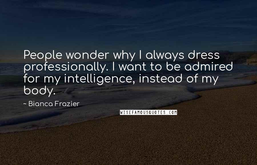 Bianca Frazier Quotes: People wonder why I always dress professionally. I want to be admired for my intelligence, instead of my body.