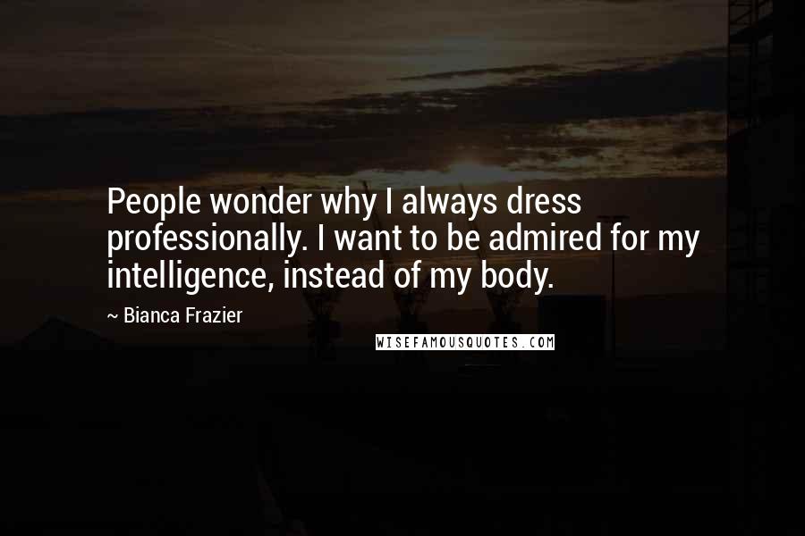 Bianca Frazier Quotes: People wonder why I always dress professionally. I want to be admired for my intelligence, instead of my body.