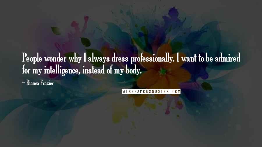 Bianca Frazier Quotes: People wonder why I always dress professionally. I want to be admired for my intelligence, instead of my body.