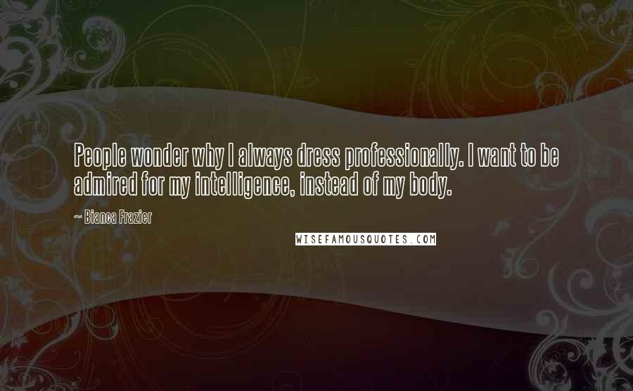 Bianca Frazier Quotes: People wonder why I always dress professionally. I want to be admired for my intelligence, instead of my body.