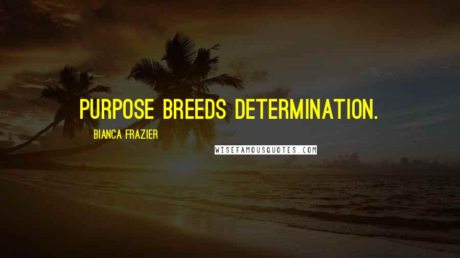 Bianca Frazier Quotes: Purpose breeds determination.