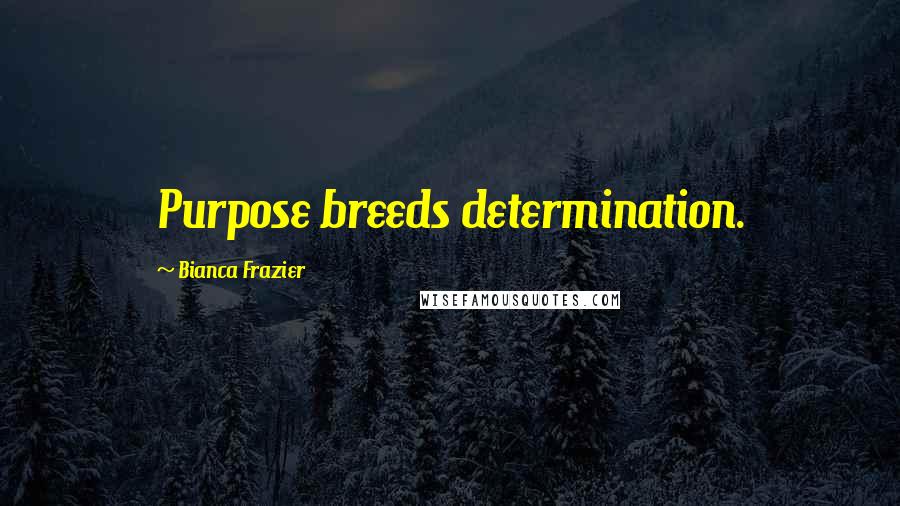 Bianca Frazier Quotes: Purpose breeds determination.