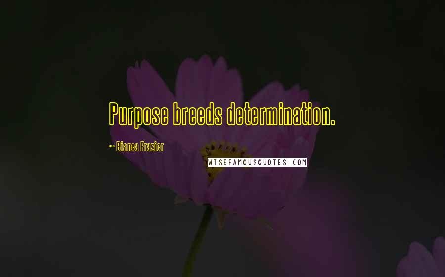 Bianca Frazier Quotes: Purpose breeds determination.