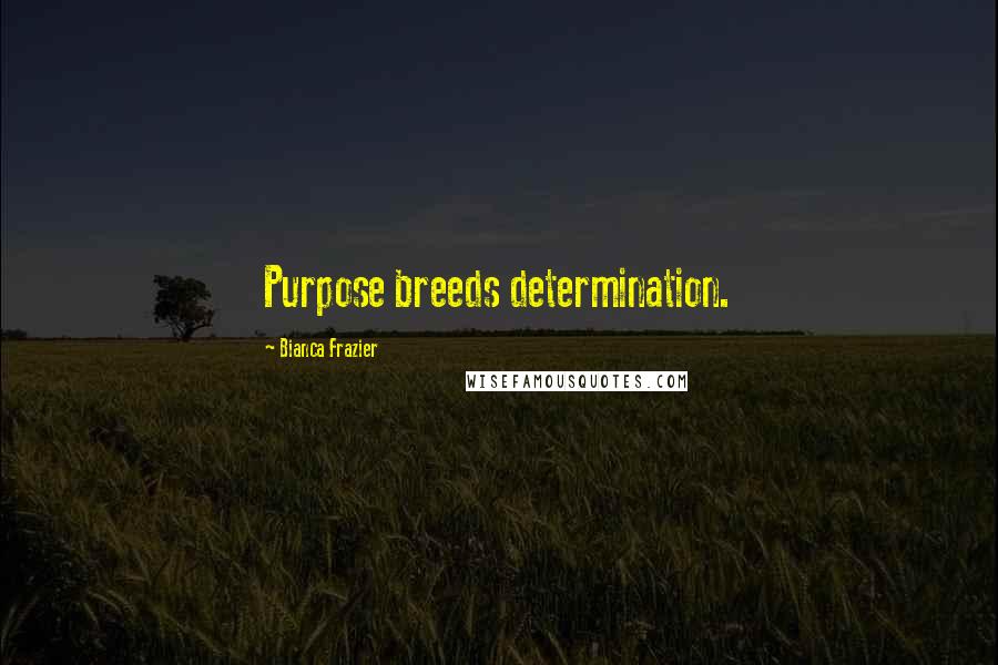 Bianca Frazier Quotes: Purpose breeds determination.