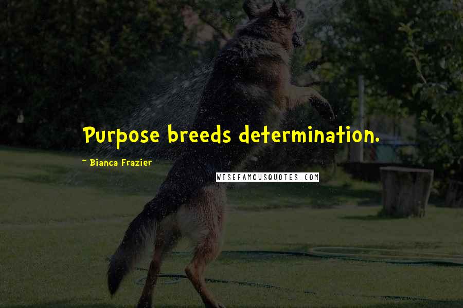 Bianca Frazier Quotes: Purpose breeds determination.