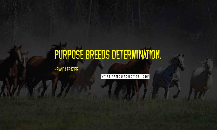 Bianca Frazier Quotes: Purpose breeds determination.