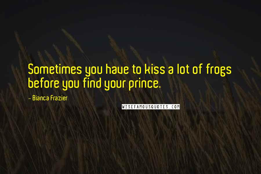 Bianca Frazier Quotes: Sometimes you have to kiss a lot of frogs before you find your prince.