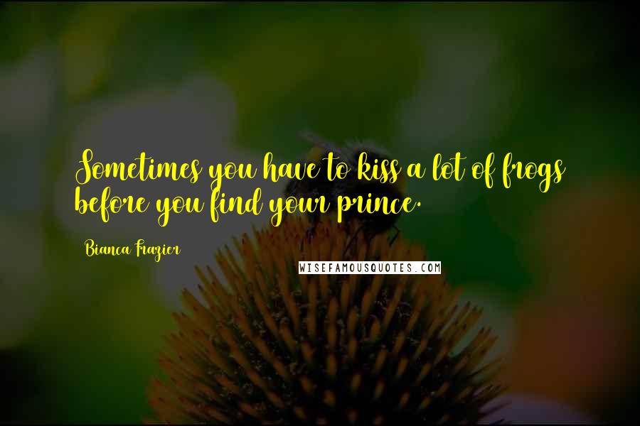 Bianca Frazier Quotes: Sometimes you have to kiss a lot of frogs before you find your prince.