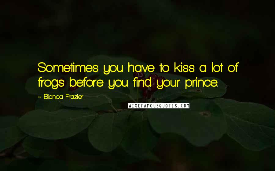 Bianca Frazier Quotes: Sometimes you have to kiss a lot of frogs before you find your prince.