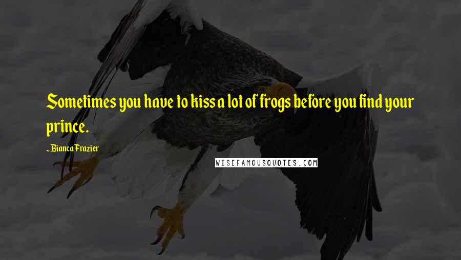 Bianca Frazier Quotes: Sometimes you have to kiss a lot of frogs before you find your prince.