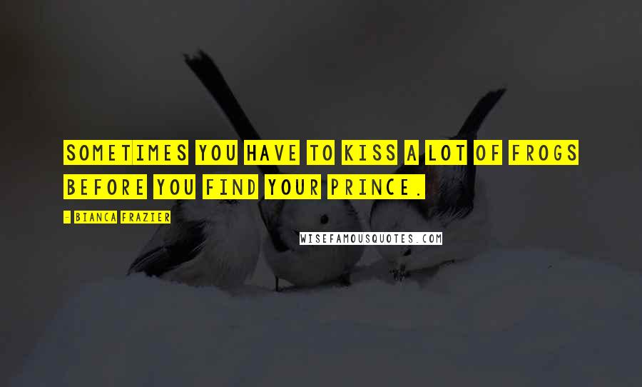 Bianca Frazier Quotes: Sometimes you have to kiss a lot of frogs before you find your prince.