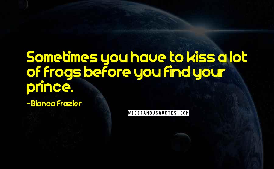 Bianca Frazier Quotes: Sometimes you have to kiss a lot of frogs before you find your prince.